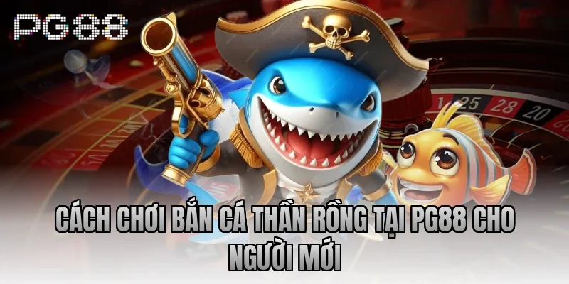 Cách chơi bắn cá Thần Rồng tại PG88 cho người mới