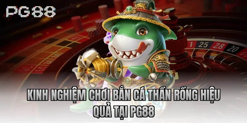 Kinh nghiệm chơi bắn cá Thần Rồng hiệu quả tại PG88