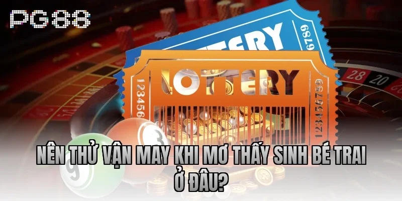 Nên thử vận may khi mơ thấy sinh bé trai ở đâu?