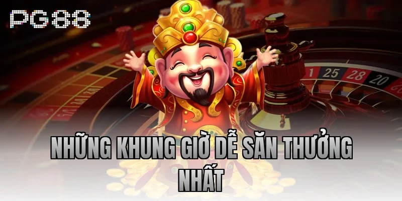 Những khung giờ dễ săn thưởng nhất